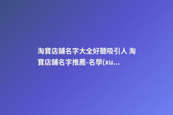 淘寶店鋪名字大全好聽吸引人 淘寶店鋪名字推薦-名學(xué)網(wǎng)